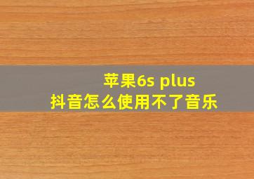 苹果6s plus抖音怎么使用不了音乐